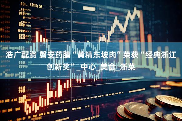 浩广配资 磐安药膳“黄精东坡肉”荣获“经典浙江创新奖”_中心_美食_浙菜