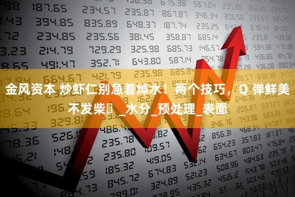 金风资本 炒虾仁别急着焯水！两个技巧，Q 弹鲜美不发柴​_水分_预处理_表面