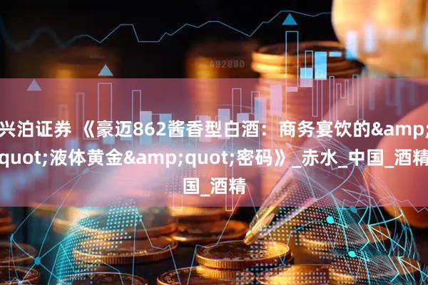 兴泊证券 《豪迈862酱香型白酒：商务宴饮的&quot;液体黄金&quot;密码》_赤水_中国_酒精