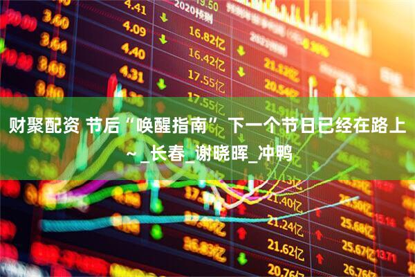 财聚配资 节后“唤醒指南” 下一个节日已经在路上～_长春_谢晓晖_冲鸭