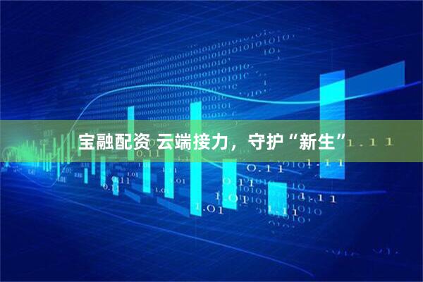 宝融配资 云端接力，守护“新生”