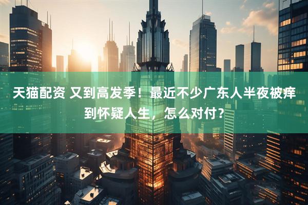 天猫配资 又到高发季！最近不少广东人半夜被痒到怀疑人生，怎么对付？