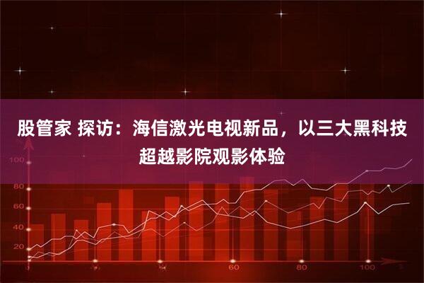 股管家 探访：海信激光电视新品，以三大黑科技超越影院观影体验