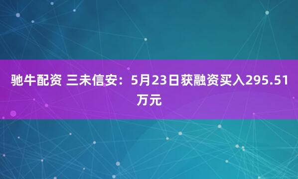 驰牛配资 三未信安：5月23日获融资买入295.51万元