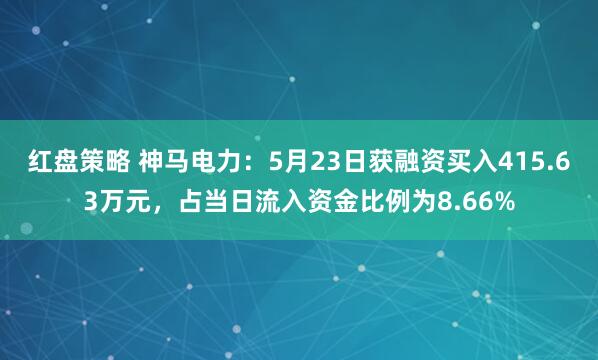 红盘策略 神马电力：5月23日获融资买入415.63万元，占当日流入资金比例为8.66%