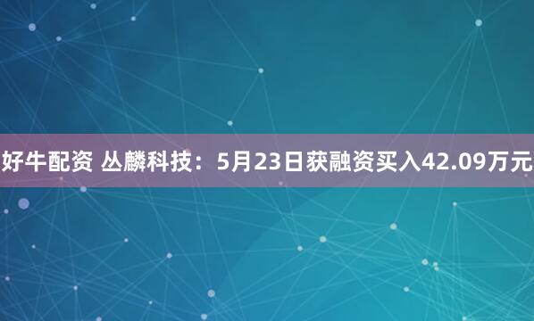 好牛配资 丛麟科技：5月23日获融资买入42.09万元