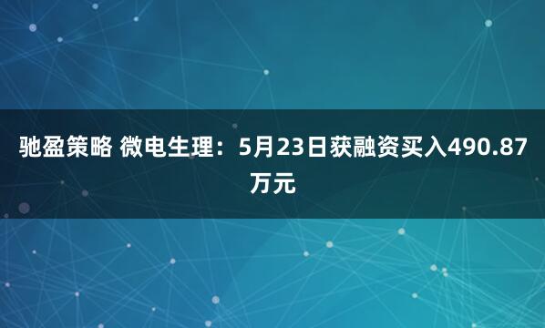 驰盈策略 微电生理：5月23日获融资买入490.87万元