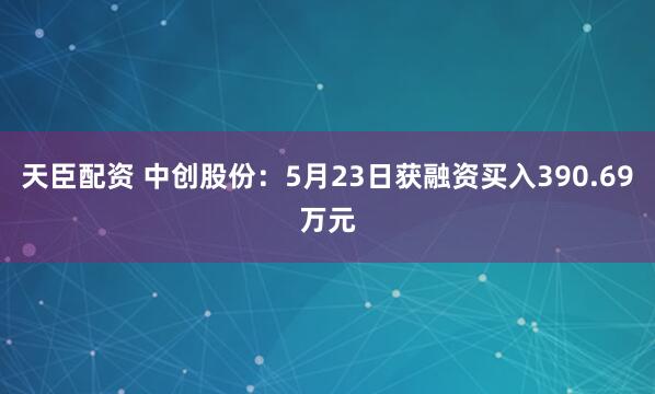 天臣配资 中创股份：5月23日获融资买入390.69万元