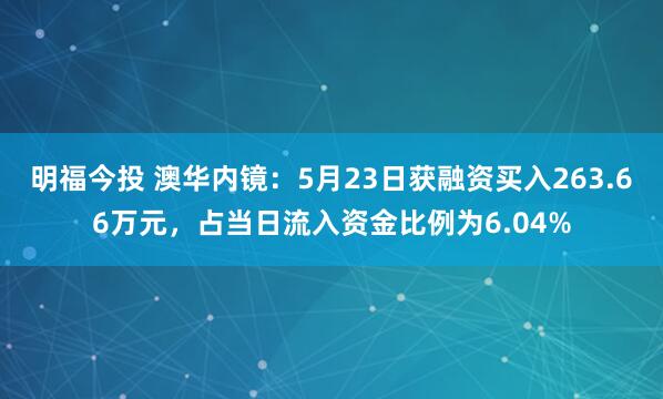 明福今投 澳华内镜：5月23日获融资买入263.66万元，占当日流入资金比例为6.04%