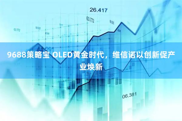 9688策略宝 OLED黄金时代，维信诺以创新促产业焕新