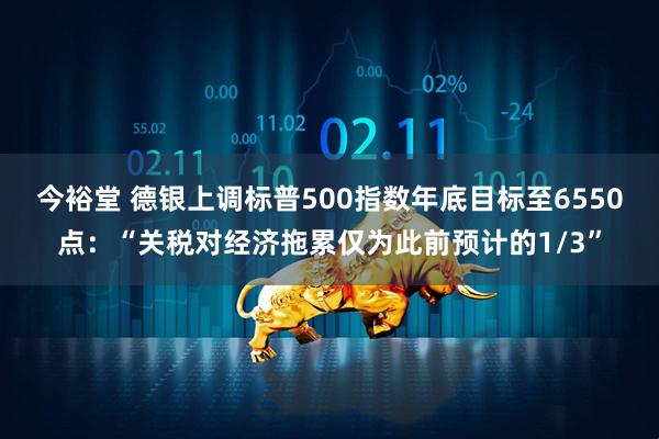今裕堂 德银上调标普500指数年底目标至6550点：“关税对经济拖累仅为此前预计的1/3”