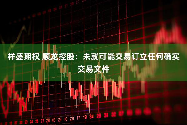 祥盛期权 顺龙控股：未就可能交易订立任何确实交易文件