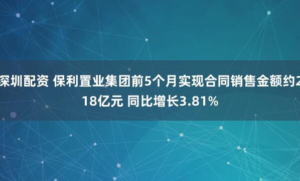 深圳配资 保利置业集团前5个月实现合同销售金额约218亿元 同比增长3.81%