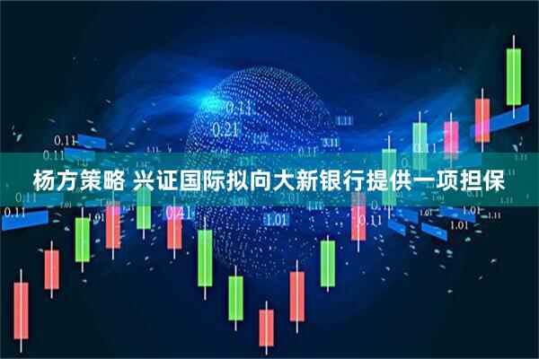 杨方策略 兴证国际拟向大新银行提供一项担保