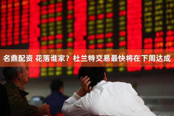 名鼎配资 花落谁家？杜兰特交易最快将在下周达成