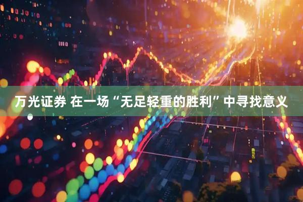 万光证券 在一场“无足轻重的胜利”中寻找意义