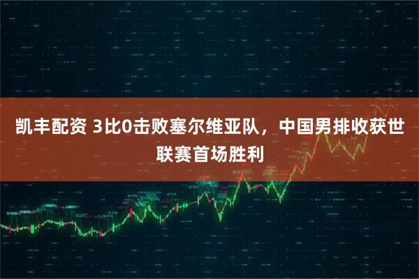 凯丰配资 3比0击败塞尔维亚队，中国男排收获世联赛首场胜利