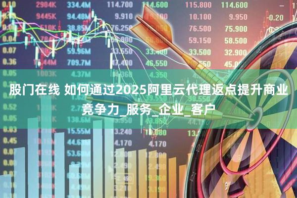 股门在线 如何通过2025阿里云代理返点提升商业竞争力_服务_企业_客户