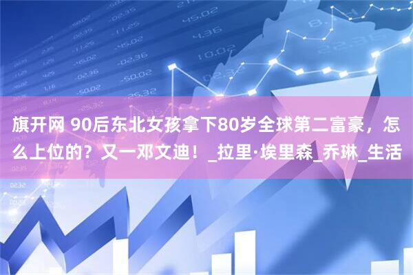 旗开网 90后东北女孩拿下80岁全球第二富豪，怎么上位的？又一邓文迪！_拉里·埃里森_乔琳_生活