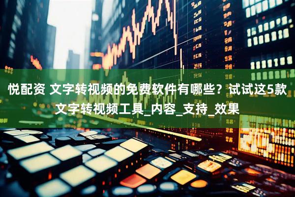 悦配资 文字转视频的免费软件有哪些？试试这5款文字转视频工具_内容_支持_效果
