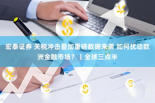 宏泰证券 关税冲击叠加重磅数据来袭 如何扰动欧洲金融市场?丨全球三点半