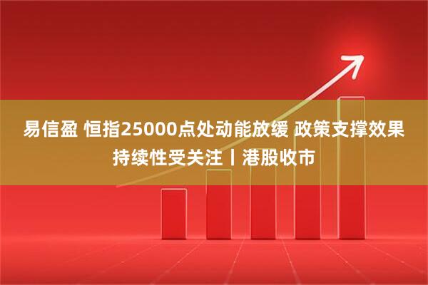 易信盈 恒指25000点处动能放缓 政策支撑效果持续性受关注丨港股收市