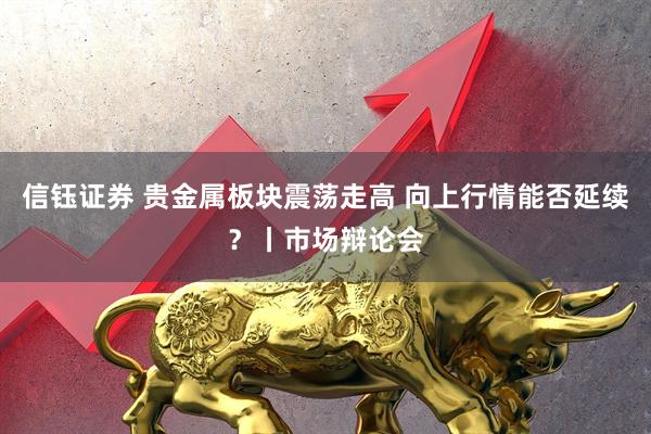 信钰证券 贵金属板块震荡走高 向上行情能否延续？丨市场辩论会