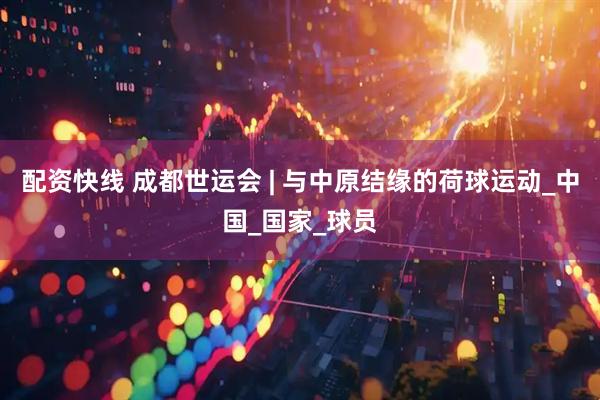 配资快线 成都世运会 | 与中原结缘的荷球运动_中国_国家_球员