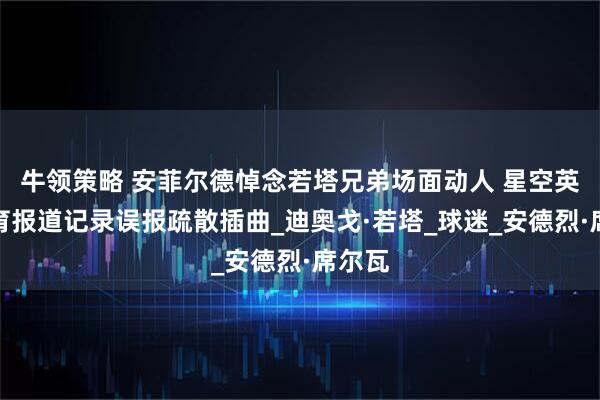 牛领策略 安菲尔德悼念若塔兄弟场面动人 星空英超体育报道记录误报疏散插曲_迪奥戈·若塔_球迷_安德烈·席尔瓦