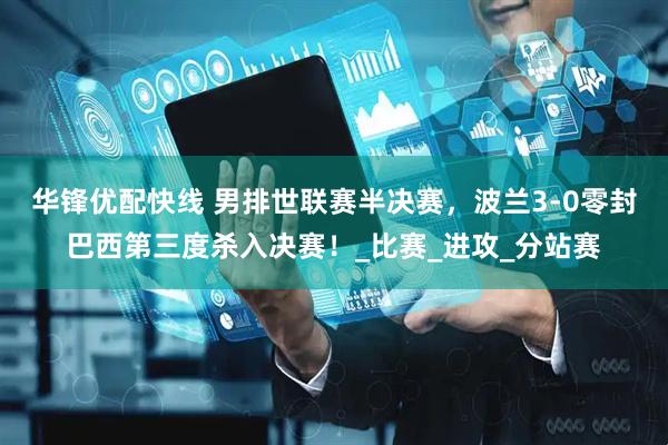 华锋优配快线 男排世联赛半决赛，波兰3-0零封巴西第三度杀入决赛！_比赛_进攻_分站赛