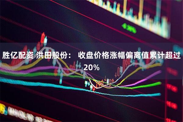 胜亿配资 洪田股份： 收盘价格涨幅偏离值累计超过20%