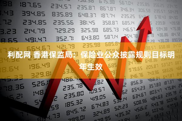 利配网 香港保监局：保险业公众披露规则目标明年生效