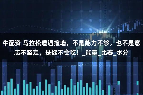 牛配资 马拉松遭遇撞墙，不是能力不够，也不是意志不坚定，是你不会吃！_能量_比赛_水分