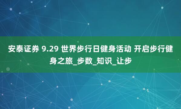 安泰证券 9.29 世界步行日健身活动 开启步行健身之旅_步数_知识_让步