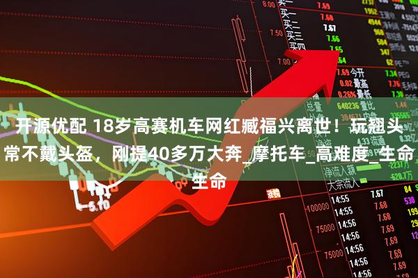 开源优配 18岁高赛机车网红臧福兴离世！玩翘头常不戴头盔，刚提40多万大奔_摩托车_高难度_生命