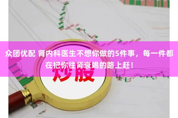 众团优配 肾内科医生不想你做的5件事，每一件都在把你往肾衰竭的路上赶！