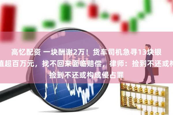 高忆配资 一块酬谢2万！货车司机急寻13块银砖，总价值超百万元，找不回来面临赔偿，律师：捡到不还或构成侵占罪