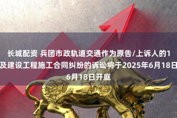长城配资 兵团市政轨道交通作为原告/上诉人的1起涉及建设工程施工合同纠纷的诉讼将于2025年6月18日开庭