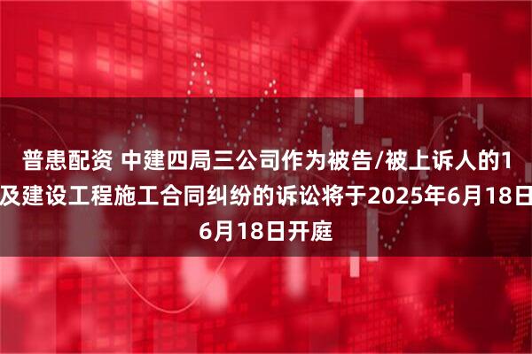 普患配资 中建四局三公司作为被告/被上诉人的1起涉及建设工程施工合同纠纷的诉讼将于2025年6月18日开庭