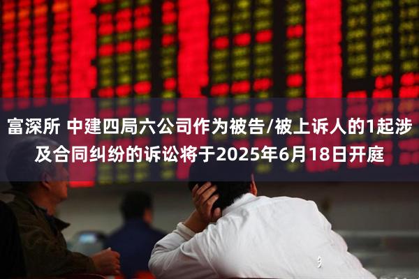 富深所 中建四局六公司作为被告/被上诉人的1起涉及合同纠纷的诉讼将于2025年6月18日开庭