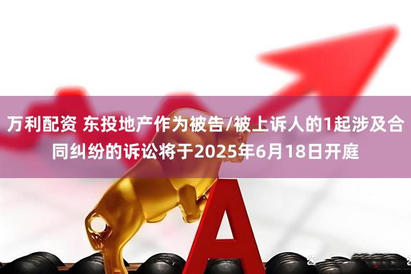 万利配资 东投地产作为被告/被上诉人的1起涉及合同纠纷的诉讼将于2025年6月18日开庭