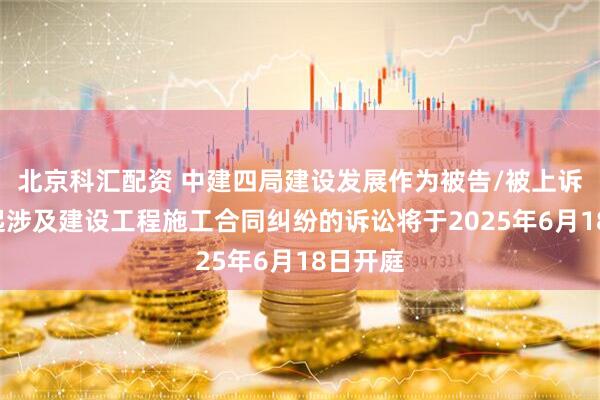 北京科汇配资 中建四局建设发展作为被告/被上诉人的1起涉及建设工程施工合同纠纷的诉讼将于2025年6月18日开庭