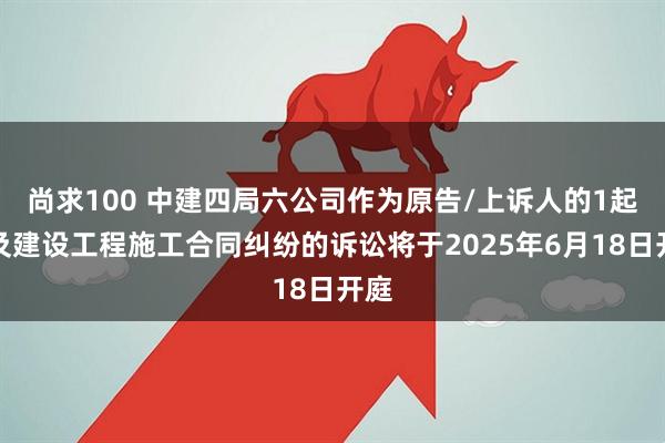 尚求100 中建四局六公司作为原告/上诉人的1起涉及建设工程施工合同纠纷的诉讼将于2025年6月18日开庭