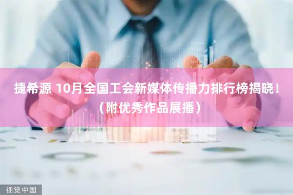 捷希源 10月全国工会新媒体传播力排行榜揭晓！（附优秀作品展播）