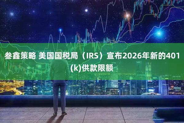 叁鑫策略 美国国税局（IRS）宣布2026年新的401(k)供款限额