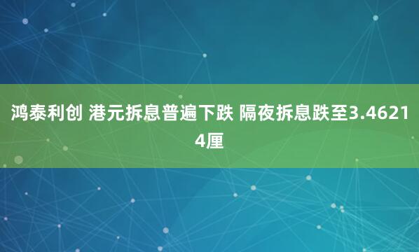 鸿泰利创 港元拆息普遍下跌 隔夜拆息跌至3.46214厘