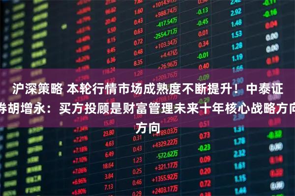 沪深策略 本轮行情市场成熟度不断提升!中泰证券胡增永:买方投顾是财富管理未来十年核心战略方向
