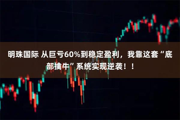 明珠国际 从巨亏60%到稳定盈利，我靠这套“底部擒牛”系统实现逆袭！！