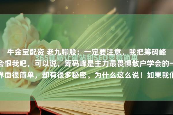 牛金宝配资 老九聊股:一定要注意,我把筹码峰的秘密说出来,主力不会恨我吧,可以说,筹码峰是主力最畏惧散户学会的一个指标,看着界面很简单,却有很多秘密。为什么这么说!如果我们真正了解了筹码峰,那就能轻松判断主...