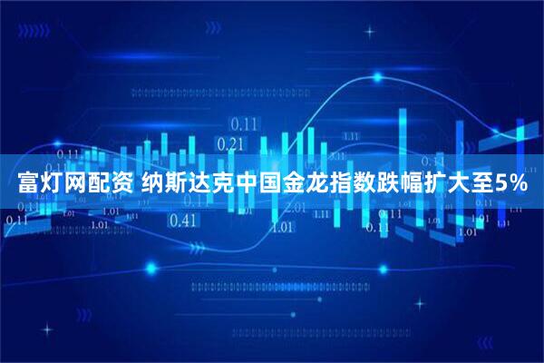 富灯网配资 纳斯达克中国金龙指数跌幅扩大至5%
